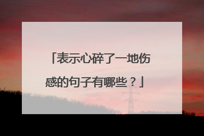 表示心碎了一地伤感的句子有哪些？