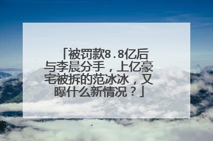 被罚款8.8亿后与李晨分手,上亿豪宅被拆的范冰冰,又曝什么新情况?