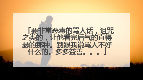 要非常恶毒的骂人话,诅咒之类的,让他看完后气的直得瑟的那种。别跟我说骂人不好什么的。多多益善。。。