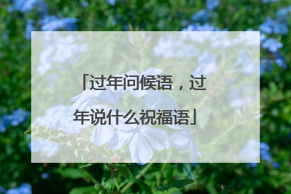 过年问候语，过年说什么祝福语