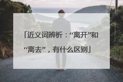 近义词辨析:“离开”和“离去”,有什么区别