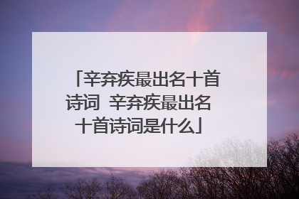 辛弃疾最出名十首诗词 辛弃疾最出名十首诗词是什么