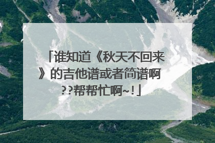 谁知道《秋天不回来》的吉他谱或者简谱啊??帮帮忙啊~!