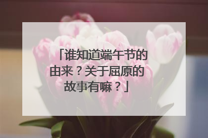 谁知道端午节的由来？关于屈原的故事有嘛？