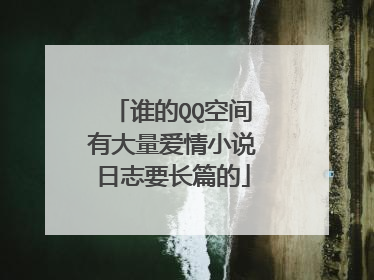 谁的QQ空间有大量爱情小说日志要长篇的