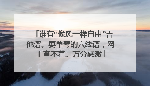 谁有“像风一样自由”吉他谱。要单琴的六线谱，网上查不着。万分感激