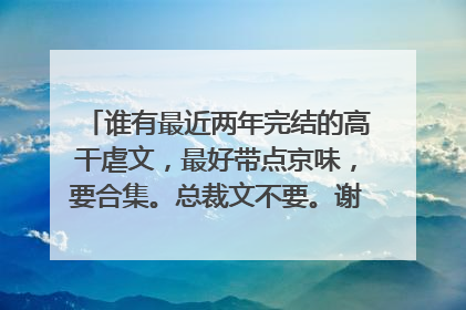 谁有最近两年完结的高干虐文，最好带点京味，要合集。总裁文不要。谢谢。多多益善。