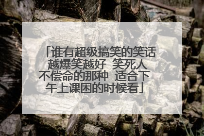 谁有超级搞笑的笑话 越爆笑越好 笑死人不偿命的那种 适合下午上课困的时候看