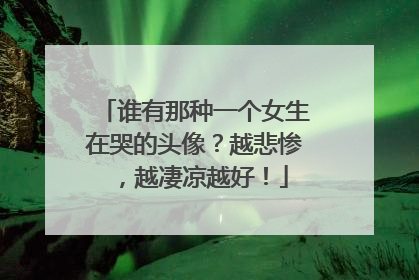 谁有那种一个女生在哭的头像？越悲惨，越凄凉越好！