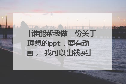 谁能帮我做一份关于理想的ppt,要有动画, 我可以出钱买