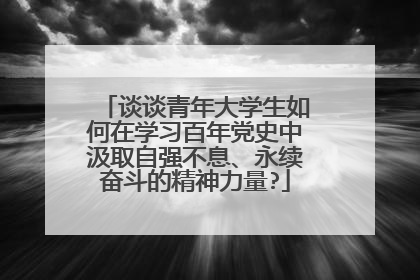 谈谈青年大学生如何在学习百年党史中汲取自强不息、永续奋斗的精神力量?