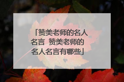 赞美老师的名人名言 赞美老师的名人名言有哪些