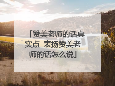 赞美老师的话真实点 表扬赞美老师的话怎么说