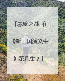 赤壁之战 在《新三国演义中》第几集?