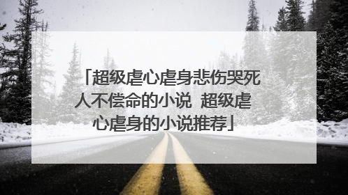 超级虐心虐身悲伤哭死人不偿命的小说 超级虐心虐身的小说推荐