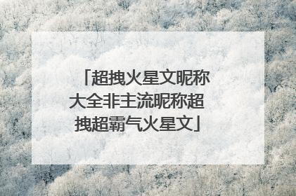 超拽火星文昵称大全非主流昵称超拽超霸气火星文