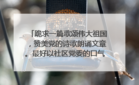 跪求一篇歌颂伟大祖国,赞美党的诗歌朗诵文章。最好以社区党委的口气,描写贴切民生体现党的惠民政策等内