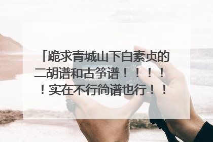 跪求青城山下白素贞的二胡谱和古筝谱!!!!!实在不行简谱也行!!!!跪求啊!!!谢谢啦~~~~~~