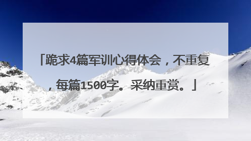 跪求4篇军训心得体会,不重复,每篇1500字。采纳重赏。