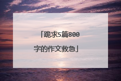 跪求5篇800字的作文救急