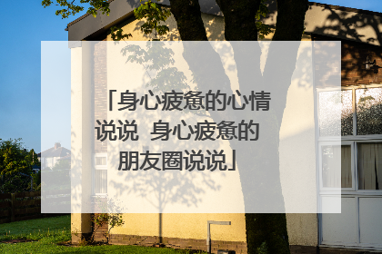 身心疲惫的心情说说 身心疲惫的朋友圈说说