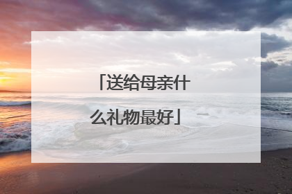送给母亲什么礼物最好