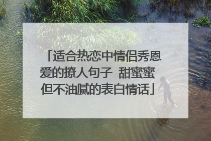 适合热恋中情侣秀恩爱的撩人句子 甜蜜蜜但不油腻的表白情话