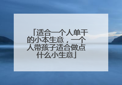 适合一个人单干的小本生意，一个人带孩子适合做点什么小生意