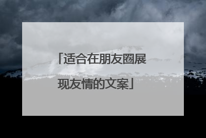 适合在朋友圈展现友情的文案