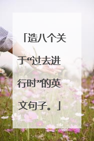 造八个关于“过去进行时”的英文句子。