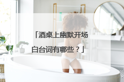 酒桌上幽默开场白台词有哪些？