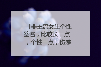 非主流女生个性签名,比较长一点,个性一点,伤感一点,女生的哦