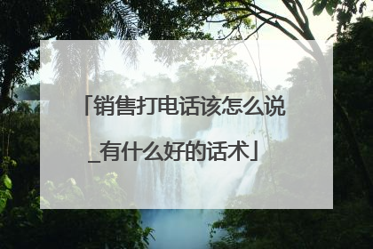 销售打电话该怎么说_有什么好的话术