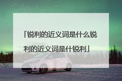 锐利的近义词是什么锐利的近义词是什锐利