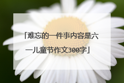 难忘的一件事内容是六一儿童节作文300字