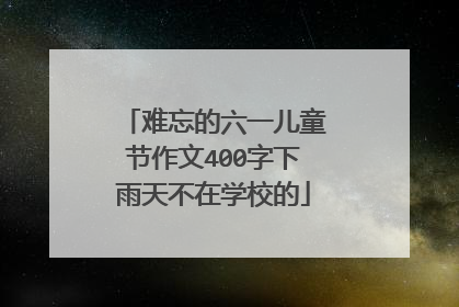 难忘的六一儿童节作文400字下雨天不在学校的