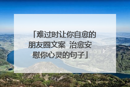 难过时让你自愈的朋友圈文案 治愈安慰你心灵的句子