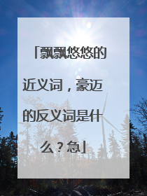 飘飘悠悠的近义词,豪迈的反义词是什么?急