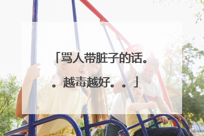 骂人带脏子的话。。越毒越好。。