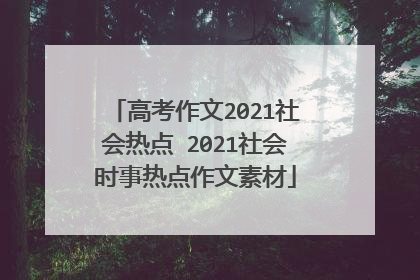 高考作文2021社会热点 2021社会时事热点作文素材