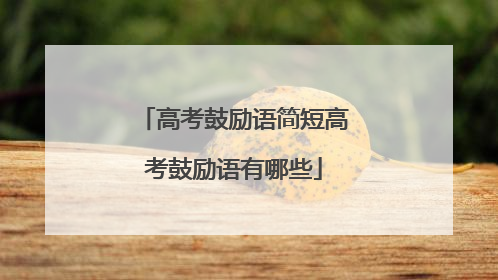 高考鼓励语简短高考鼓励语有哪些