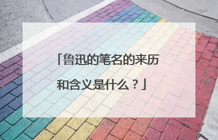 鲁迅的笔名的来历和含义是什么？
