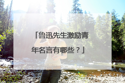 鲁迅先生激励青年名言有哪些?