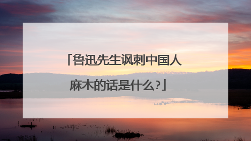 鲁迅先生讽刺中国人麻木的话是什么?