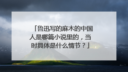 鲁迅写的麻木的中国人是哪篇小说里的，当时具体是什么情节？