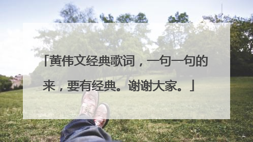 黄伟文经典歌词，一句一句的来，要有经典。谢谢大家。