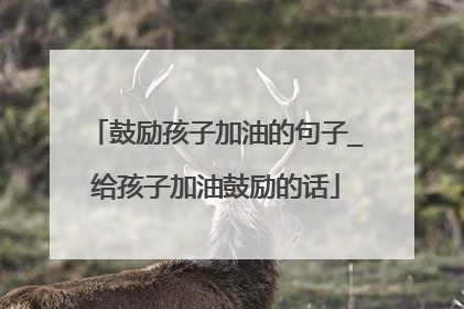 鼓励孩子加油的句子_给孩子加油鼓励的话