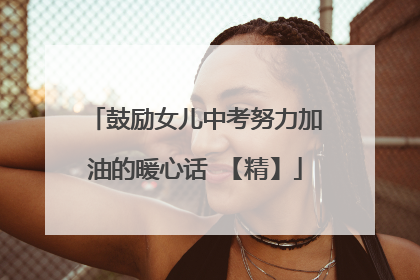 鼓励女儿中考努力加油的暖心话 【精】
