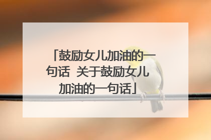 鼓励女儿加油的一句话 关于鼓励女儿加油的一句话