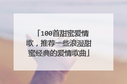 100首甜蜜爱情歌,推荐一些浪漫甜蜜经典的爱情歌曲